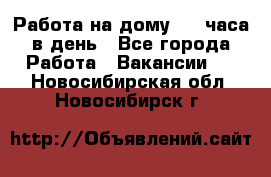 Работа на дому 2-3 часа в день - Все города Работа » Вакансии   . Новосибирская обл.,Новосибирск г.